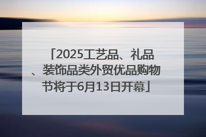 2025工艺品、礼品、装饰品类外贸优品购物节将于6月13日开幕
