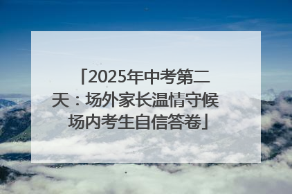 2025年中考第二天：场外家长温情守候 场内考生自信答卷