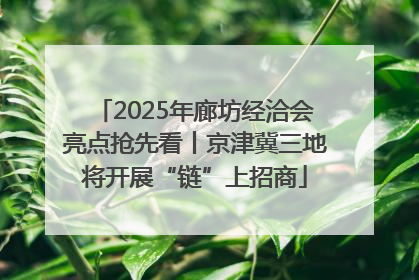 2025年廊坊经洽会亮点抢先看丨京津冀三地将开展“链”上招商