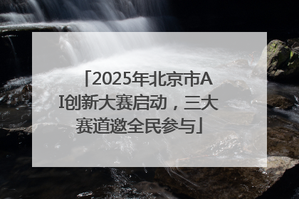 2025年北京市AI创新大赛启动，三大赛道邀全民参与