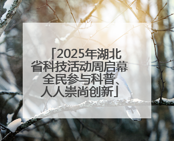 2025年湖北省科技活动周启幕 全民参与科普、人人崇尚创新