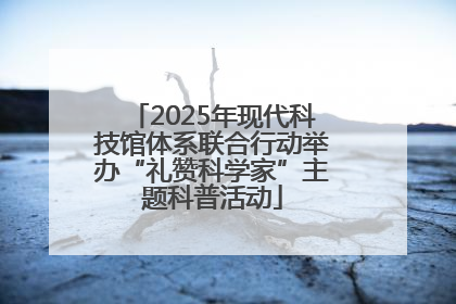 2025年现代科技馆体系联合行动举办“礼赞科学家”主题科普活动