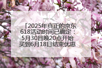 2025年真正的京东618活动时间已确定：5月30日晚20点开始买到6月18日结束优惠力度最大最便宜！