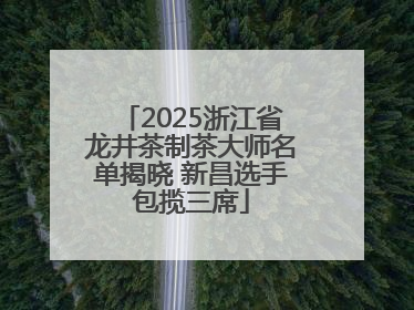 2025浙江省龙井茶制茶大师名单揭晓 新昌选手包揽三席