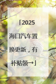 2025海口汽车置换更新，有补贴领→