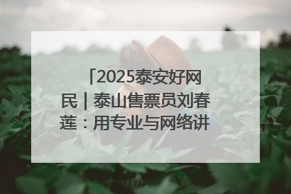 2025泰安好网民｜泰山售票员刘春莲：用专业与网络讲好泰山故事