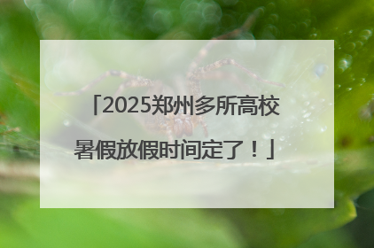 2025郑州多所高校暑假放假时间定了！