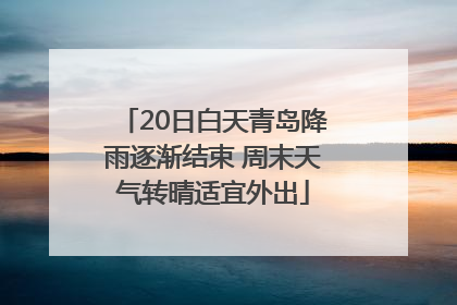 20日白天青岛降雨逐渐结束 周末天气转晴适宜外出