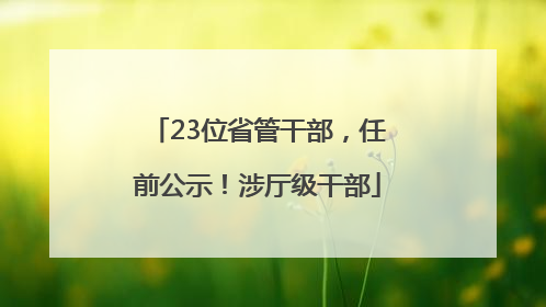 23位省管干部，任前公示！涉厅级干部