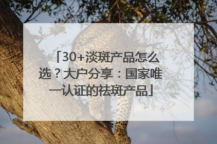 30+淡斑产品怎么选？大户分享：国家唯一认证的祛斑产品