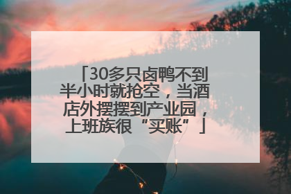 30多只卤鸭不到半小时就抢空，当酒店外摆摆到产业园，上班族很“买账”