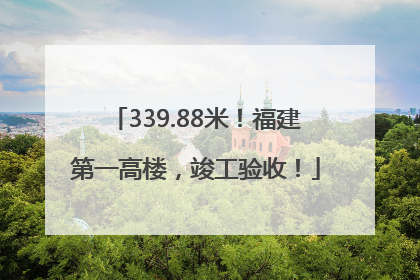 339.88米！福建第一高楼，竣工验收！