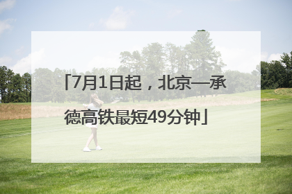 7月1日起，北京—承德高铁最短49分钟