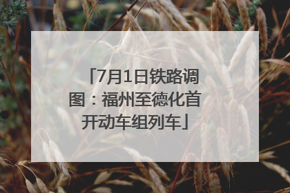 7月1日铁路调图：福州至德化首开动车组列车
