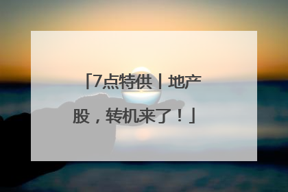 7点特供丨地产股，转机来了！