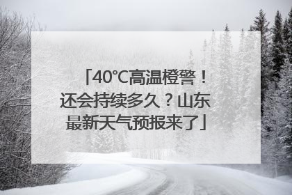 40℃高温橙警！还会持续多久？山东最新天气预报来了