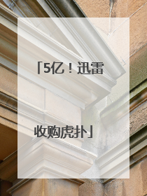 5亿！迅雷收购虎扑