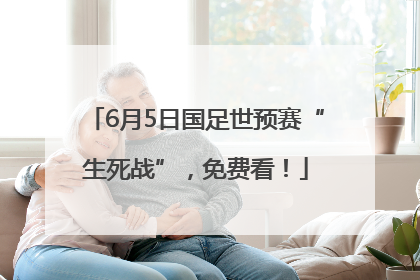 6月5日国足世预赛“生死战”，免费看！