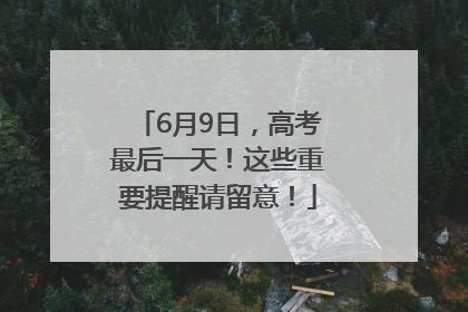 6月9日，高考最后一天！这些重要提醒请留意！