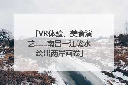 VR体验、美食演艺……南昌一江赣水绘出两岸画卷