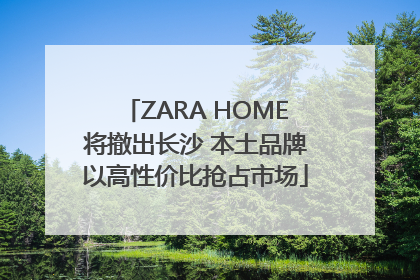 ZARA HOME将撤出长沙 本土品牌以高性价比抢占市场